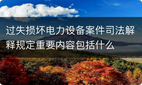 过失损坏电力设备案件司法解释规定重要内容包括什么