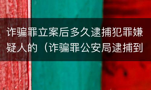 诈骗罪立案后多久逮捕犯罪嫌疑人的（诈骗罪公安局逮捕到判刑要多久）