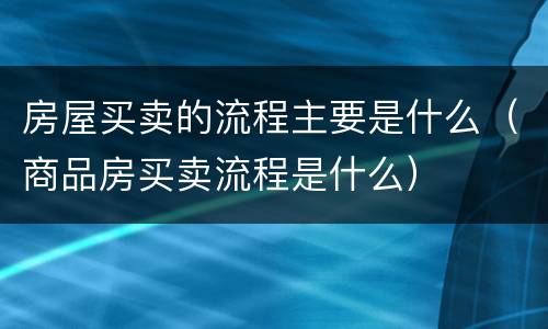 房屋买卖的流程主要是什么（商品房买卖流程是什么）