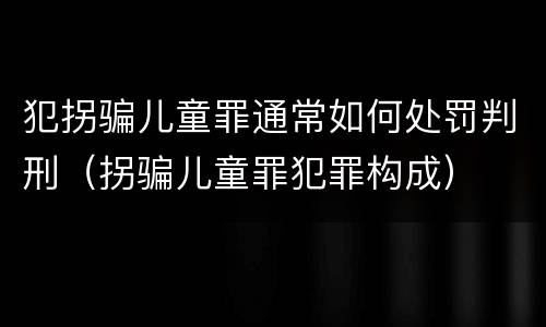 犯拐骗儿童罪通常如何处罚判刑（拐骗儿童罪犯罪构成）