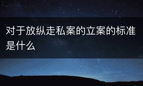 对于放纵走私案的立案的标准是什么