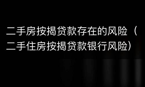 二手房按揭贷款存在的风险（二手住房按揭贷款银行风险）