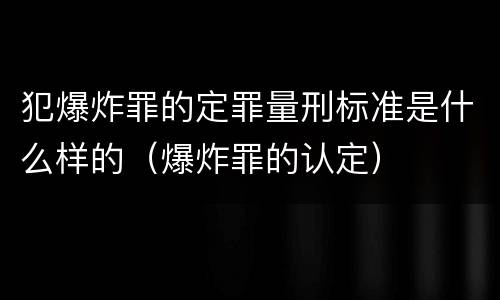 犯爆炸罪的定罪量刑标准是什么样的（爆炸罪的认定）