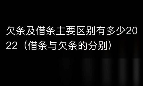 欠条及借条主要区别有多少2022（借条与欠条的分别）