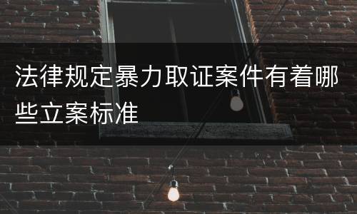 法律规定暴力取证案件有着哪些立案标准