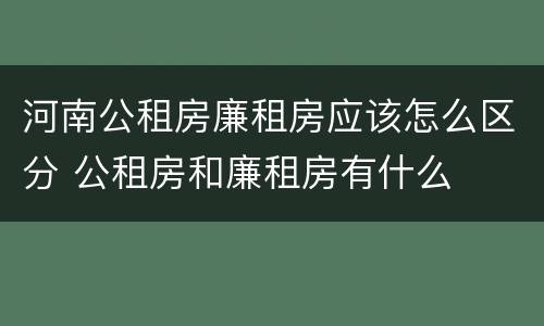 河南公租房廉租房应该怎么区分 公租房和廉租房有什么