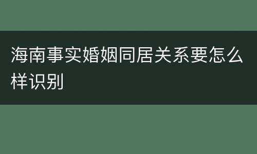 海南事实婚姻同居关系要怎么样识别