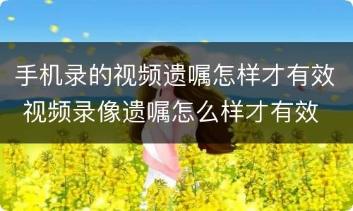 手机录的视频遗嘱怎样才有效 视频录像遗嘱怎么样才有效