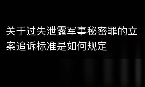 关于过失泄露军事秘密罪的立案追诉标准是如何规定