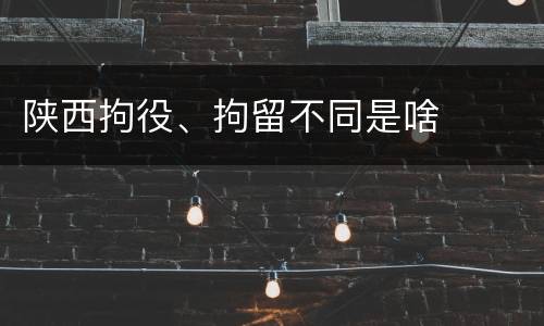 陕西拘役、拘留不同是啥