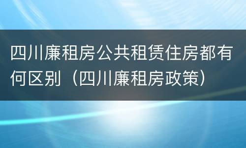 四川廉租房公共租赁住房都有何区别（四川廉租房政策）