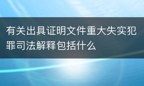 有关出具证明文件重大失实犯罪司法解释包括什么