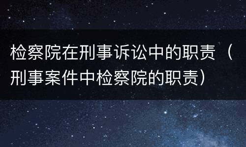检察院在刑事诉讼中的职责（刑事案件中检察院的职责）