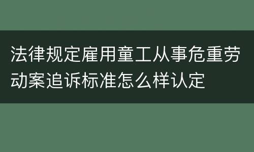法律规定雇用童工从事危重劳动案追诉标准怎么样认定