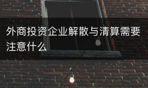外商投资企业解散与清算需要注意什么