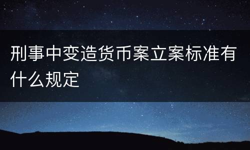刑事中变造货币案立案标准有什么规定