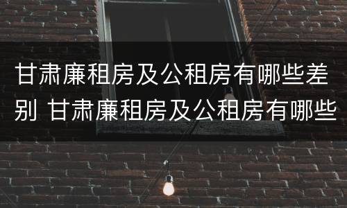 甘肃廉租房及公租房有哪些差别 甘肃廉租房及公租房有哪些差别呢