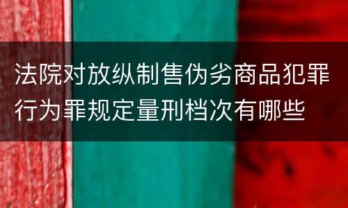法院对放纵制售伪劣商品犯罪行为罪规定量刑档次有哪些