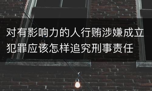 对有影响力的人行贿涉嫌成立犯罪应该怎样追究刑事责任