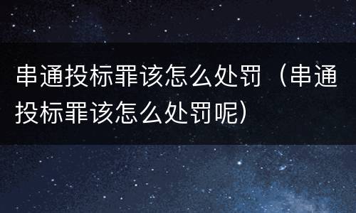 串通投标罪该怎么处罚（串通投标罪该怎么处罚呢）
