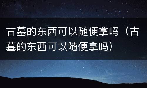 古墓的东西可以随便拿吗（古墓的东西可以随便拿吗）