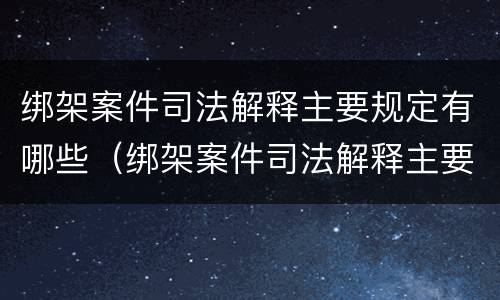 绑架案件司法解释主要规定有哪些（绑架案件司法解释主要规定有哪些内容）