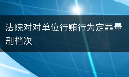 法院对对单位行贿行为定罪量刑档次