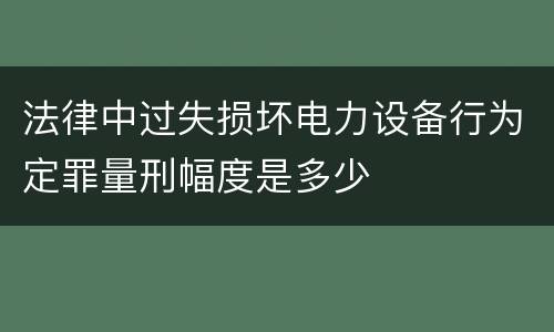 法律中过失损坏电力设备行为定罪量刑幅度是多少