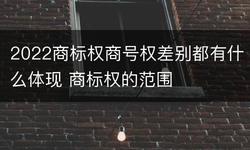 2022商标权商号权差别都有什么体现 商标权的范围