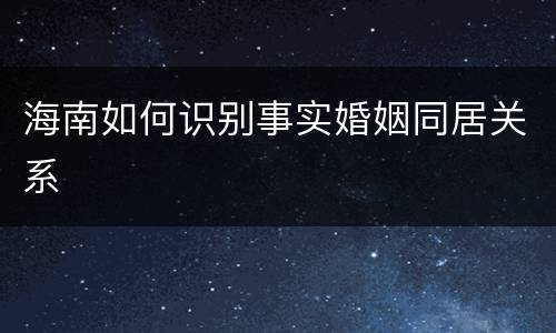 海南如何识别事实婚姻同居关系