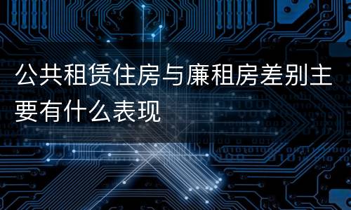 公共租赁住房与廉租房差别主要有什么表现