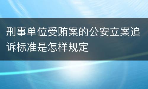 刑事单位受贿案的公安立案追诉标准是怎样规定