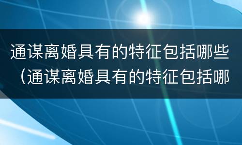 通谋离婚具有的特征包括哪些（通谋离婚具有的特征包括哪些）