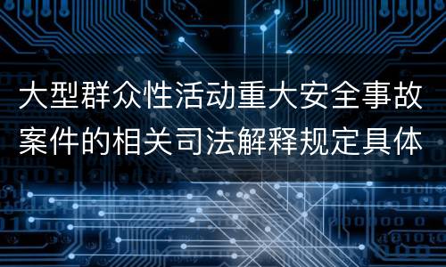 大型群众性活动重大安全事故案件的相关司法解释规定具体有哪些