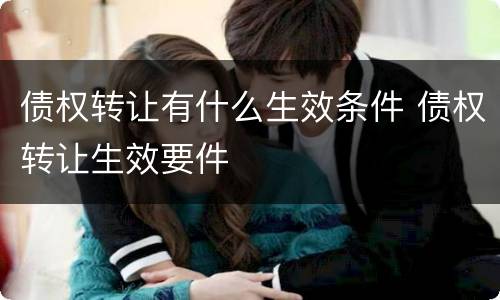 债权转让有什么生效条件 债权转让生效要件