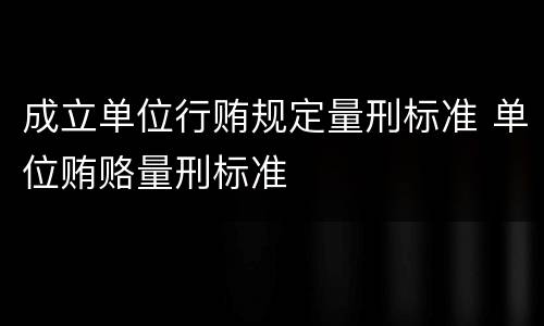 成立单位行贿规定量刑标准 单位贿赂量刑标准