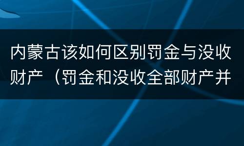 内蒙古该如何区别罚金与没收财产（罚金和没收全部财产并罚）