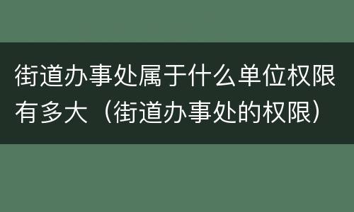 街道办事处属于什么单位权限有多大（街道办事处的权限）