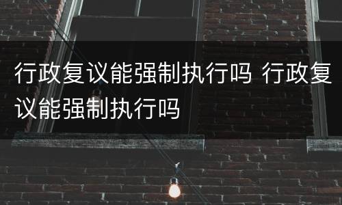 行政复议能强制执行吗 行政复议能强制执行吗