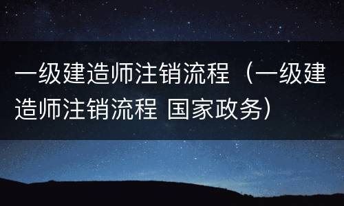 一级建造师注销流程（一级建造师注销流程 国家政务）