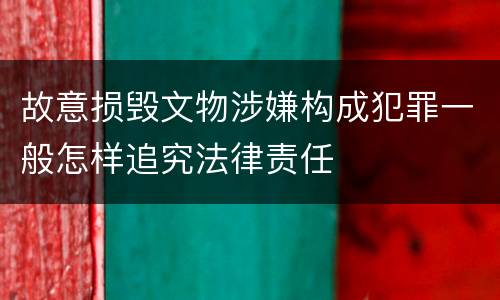 故意损毁文物涉嫌构成犯罪一般怎样追究法律责任