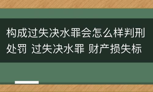 构成过失决水罪会怎么样判刑处罚 过失决水罪 财产损失标准