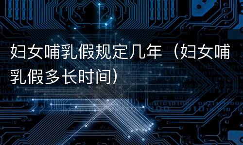 妇女哺乳假规定几年（妇女哺乳假多长时间）