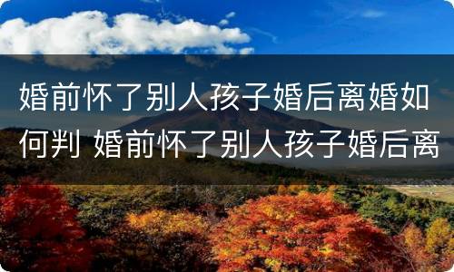 婚前怀了别人孩子婚后离婚如何判 婚前怀了别人孩子婚后离婚如何判决