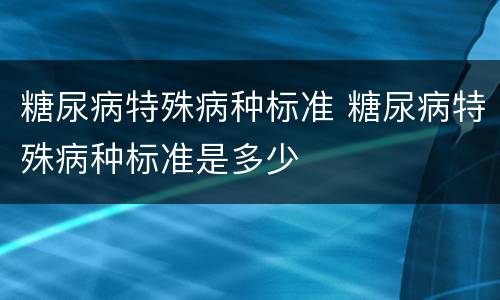 糖尿病特殊病种标准 糖尿病特殊病种标准是多少