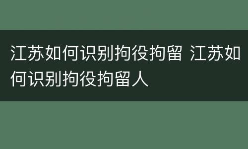 江苏如何识别拘役拘留 江苏如何识别拘役拘留人