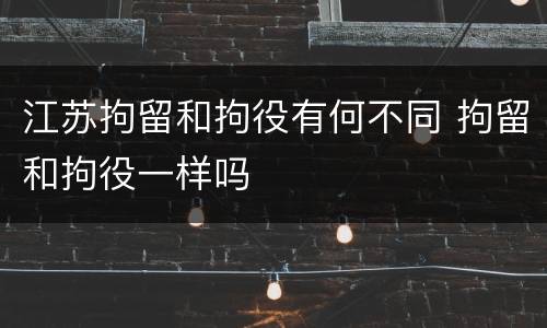 江苏拘留和拘役有何不同 拘留和拘役一样吗