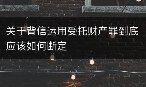 关于背信运用受托财产罪到底应该如何断定
