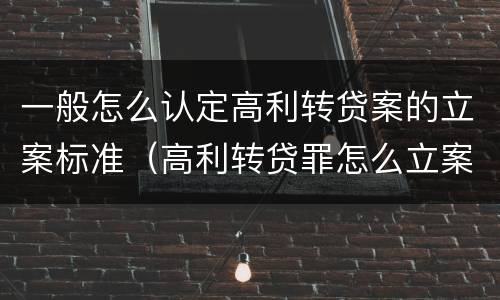 一般怎么认定高利转贷案的立案标准（高利转贷罪怎么立案）