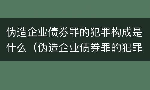 伪造企业债券罪的犯罪构成是什么（伪造企业债券罪的犯罪构成是什么案件）
